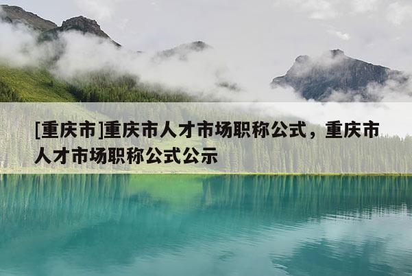 [重慶市]重慶市人才市場職稱公式，重慶市人才市場職稱公式公示