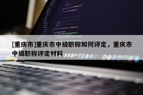 [重慶市]重慶市中級(jí)職稱如何評(píng)定，重慶市中級(jí)職稱評(píng)定材料