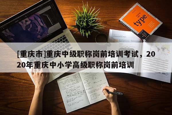 [重慶市]重慶中級職稱崗前培訓(xùn)考試，2020年重慶中小學(xué)高級職稱崗前培訓(xùn)