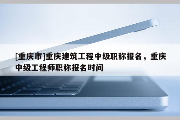 [重慶市]重慶建筑工程中級(jí)職稱(chēng)報(bào)名，重慶中級(jí)工程師職稱(chēng)報(bào)名時(shí)間