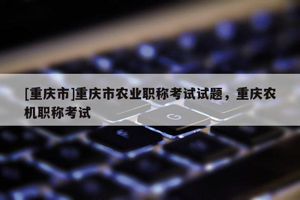 [重慶市]重慶市農(nóng)業(yè)職稱考試試題，重慶農(nóng)機職稱考試