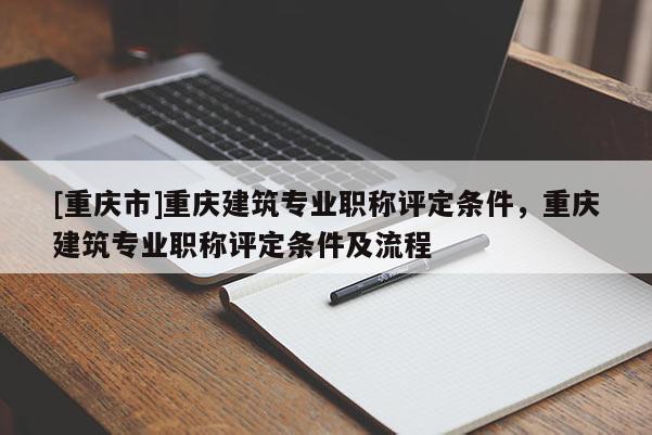 [重慶市]重慶建筑專業(yè)職稱評定條件，重慶建筑專業(yè)職稱評定條件及流程