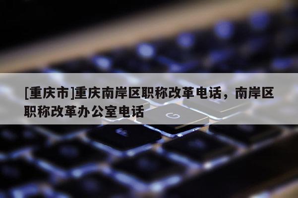 [重慶市]重慶南岸區(qū)職稱改革電話，南岸區(qū)職稱改革辦公室電話