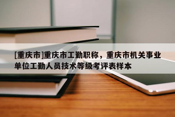 [重慶市]重慶市工勤職稱，重慶市機關(guān)事業(yè)單位工勤人員技術(shù)等級考評表樣本