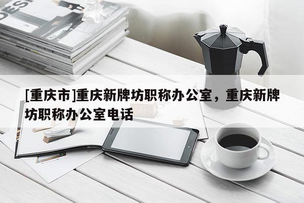 [重慶市]重慶新牌坊職稱(chēng)辦公室，重慶新牌坊職稱(chēng)辦公室電話(huà)