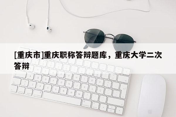 [重慶市]重慶職稱答辯題庫，重慶大學(xué)二次答辯