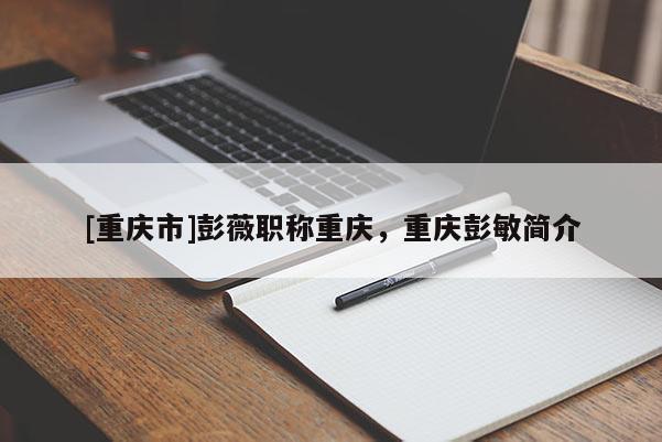 [重慶市]彭薇職稱重慶，重慶彭敏簡(jiǎn)介