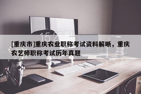 [重慶市]重慶農(nóng)業(yè)職稱考試資料解晰，重慶農(nóng)藝師職稱考試歷年真題