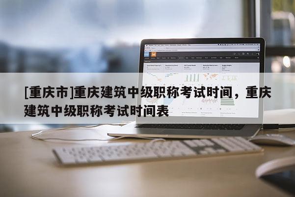 [重慶市]重慶建筑中級職稱考試時間，重慶建筑中級職稱考試時間表