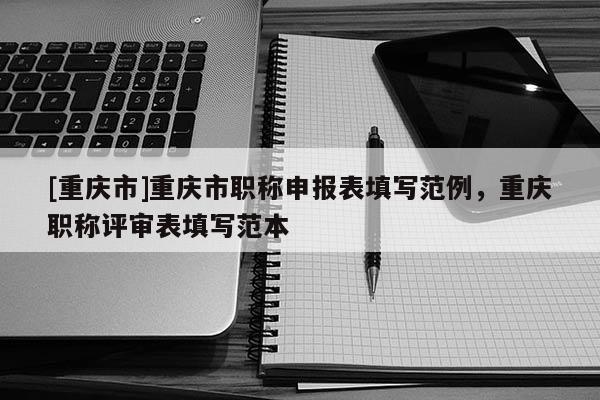 [重慶市]重慶市職稱申報(bào)表填寫范例，重慶職稱評(píng)審表填寫范本