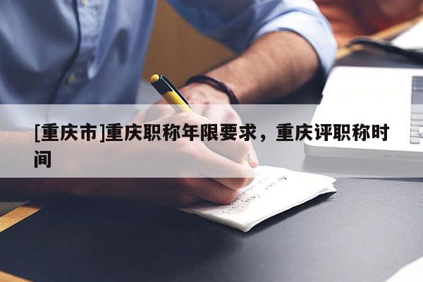 [重慶市]重慶職稱年限要求，重慶評職稱時間