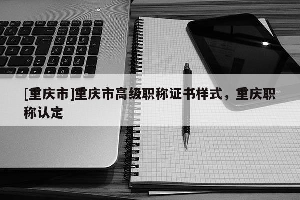 [重慶市]重慶市高級(jí)職稱證書樣式，重慶職稱認(rèn)定