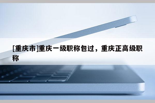 [重慶市]重慶一級(jí)職稱包過(guò)，重慶正高級(jí)職稱