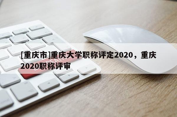 [重慶市]重慶大學(xué)職稱(chēng)評(píng)定2020，重慶2020職稱(chēng)評(píng)審