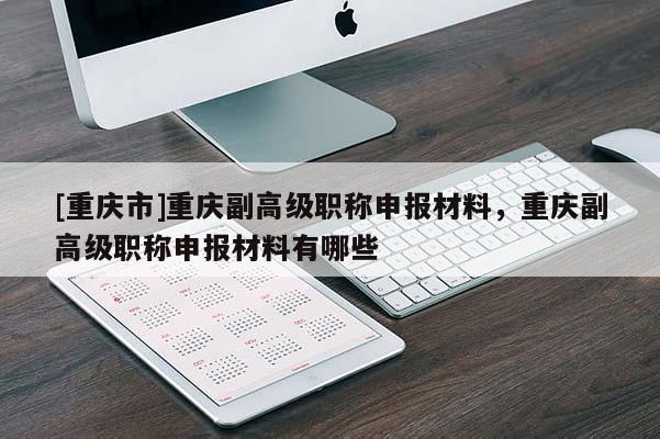 [重慶市]重慶副高級(jí)職稱申報(bào)材料，重慶副高級(jí)職稱申報(bào)材料有哪些