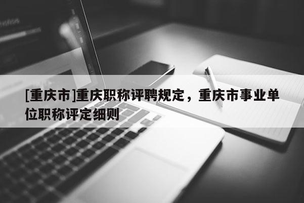 [重慶市]重慶職稱評聘規(guī)定，重慶市事業(yè)單位職稱評定細則