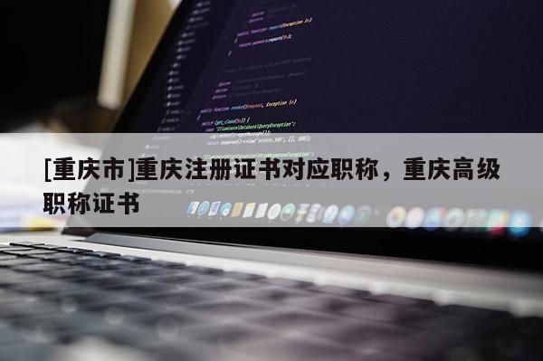 [重慶市]重慶注冊(cè)證書對(duì)應(yīng)職稱，重慶高級(jí)職稱證書