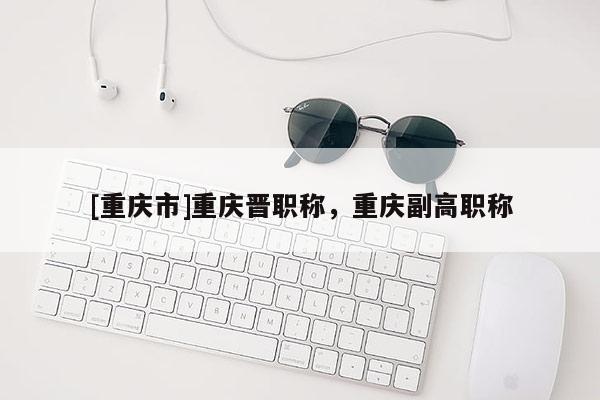 [重慶市]重慶晉職稱，重慶副高職稱