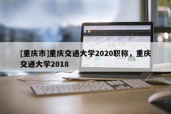 [重慶市]重慶交通大學(xué)2020職稱，重慶交通大學(xué)2018