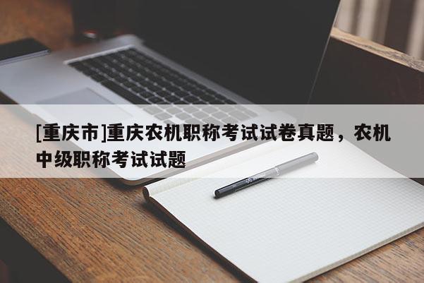 [重慶市]重慶農(nóng)機職稱考試試卷真題，農(nóng)機中級職稱考試試題