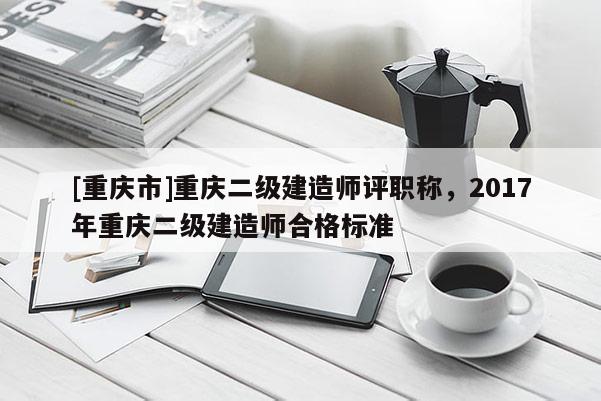 [重慶市]重慶二級建造師評職稱，2017年重慶二級建造師合格標準