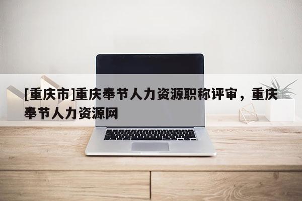 [重慶市]重慶奉節(jié)人力資源職稱評審，重慶奉節(jié)人力資源網