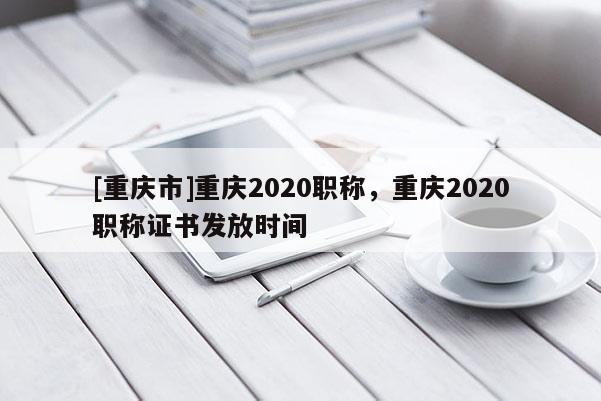 [重慶市]重慶2020職稱，重慶2020職稱證書發(fā)放時間