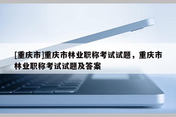 [重慶市]重慶市林業(yè)職稱考試試題，重慶市林業(yè)職稱考試試題及答案