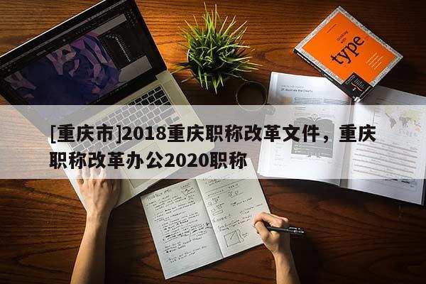 [重慶市]2018重慶職稱改革文件，重慶職稱改革辦公2020職稱