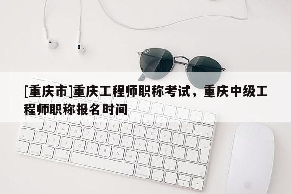 [重慶市]重慶工程師職稱(chēng)考試，重慶中級(jí)工程師職稱(chēng)報(bào)名時(shí)間