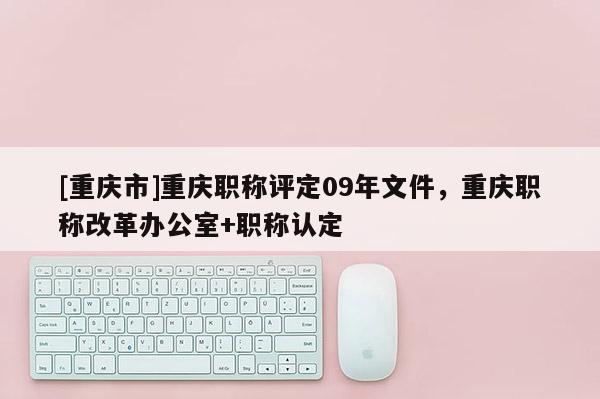 [重慶市]重慶職稱評定09年文件，重慶職稱改革辦公室+職稱認定