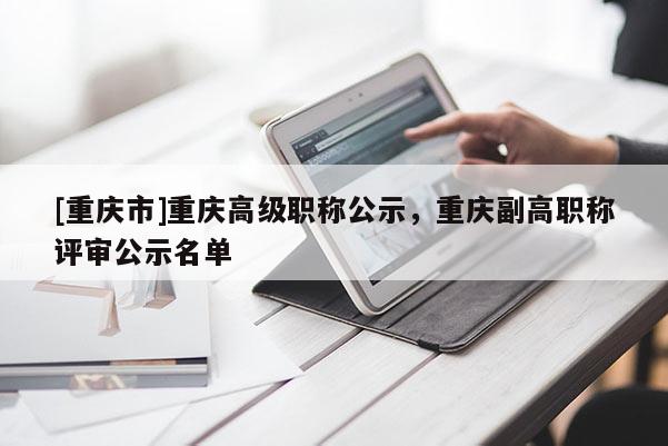 [重慶市]重慶高級職稱公示，重慶副高職稱評審公示名單