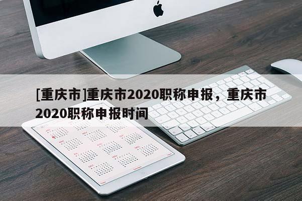 [重慶市]重慶市2020職稱申報(bào)，重慶市2020職稱申報(bào)時(shí)間