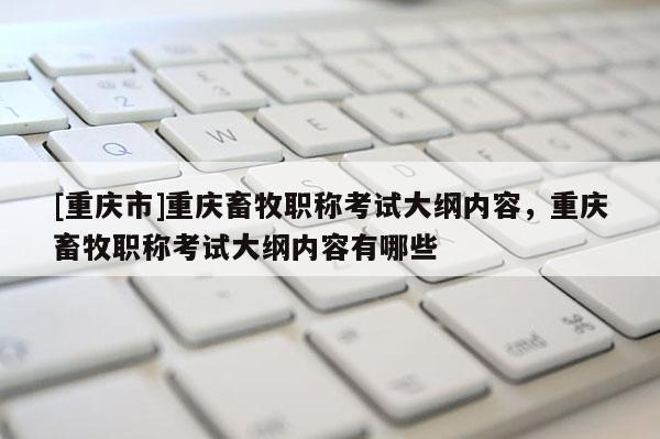 [重慶市]重慶畜牧職稱考試大綱內(nèi)容，重慶畜牧職稱考試大綱內(nèi)容有哪些