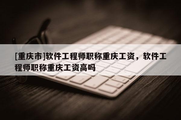 [重慶市]軟件工程師職稱(chēng)重慶工資，軟件工程師職稱(chēng)重慶工資高嗎