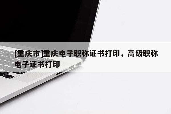 [重慶市]重慶電子職稱證書打印，高級職稱電子證書打印