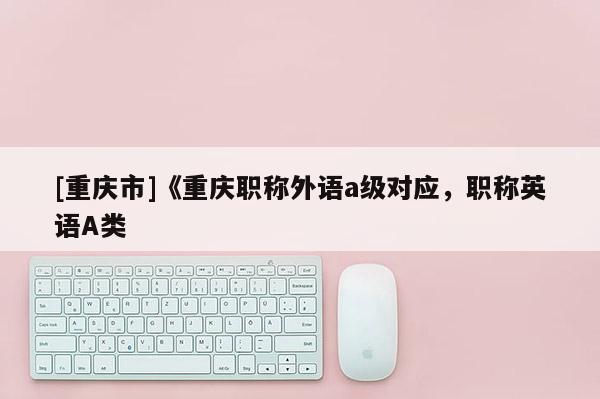 [重慶市]《重慶職稱外語a級(jí)對(duì)應(yīng)，職稱英語A類