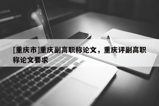 [重慶市]重慶副高職稱論文，重慶評副高職稱論文要求