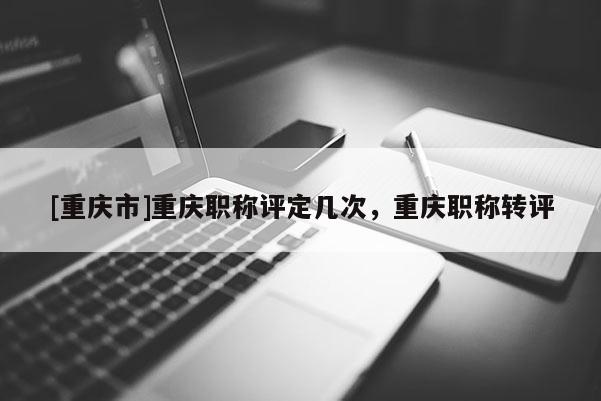 [重慶市]重慶職稱評定幾次，重慶職稱轉評