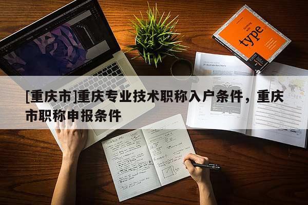 [重慶市]重慶專業(yè)技術(shù)職稱入戶條件，重慶市職稱申報條件