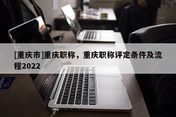 [重慶市]重慶職稱，重慶職稱評定條件及流程2022