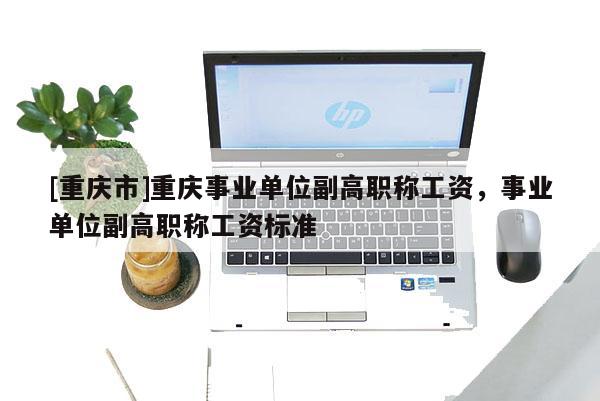 [重慶市]重慶事業(yè)單位副高職稱工資，事業(yè)單位副高職稱工資標(biāo)準(zhǔn)