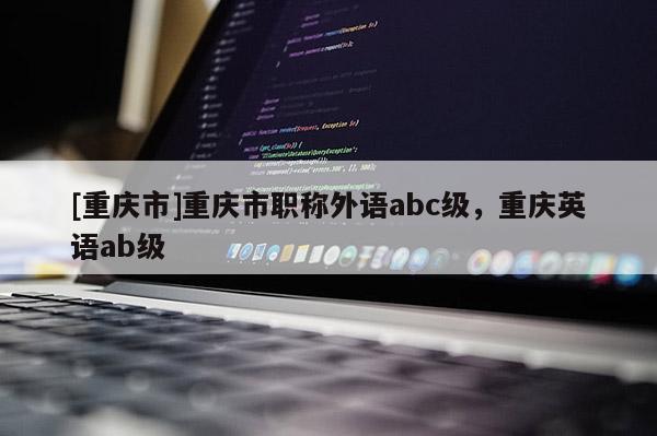 [重慶市]重慶市職稱外語abc級(jí)，重慶英語ab級(jí)