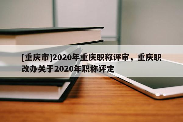 [重慶市]2020年重慶職稱評審，重慶職改辦關于2020年職稱評定