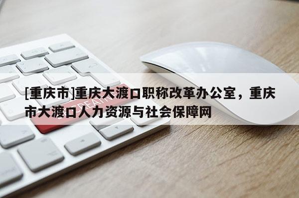 [重慶市]重慶大渡口職稱改革辦公室，重慶市大渡口人力資源與社會(huì)保障網(wǎng)