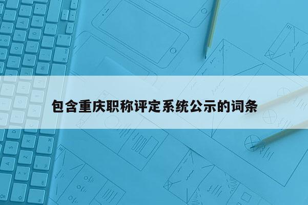 包含重慶職稱評定系統(tǒng)公示的詞條