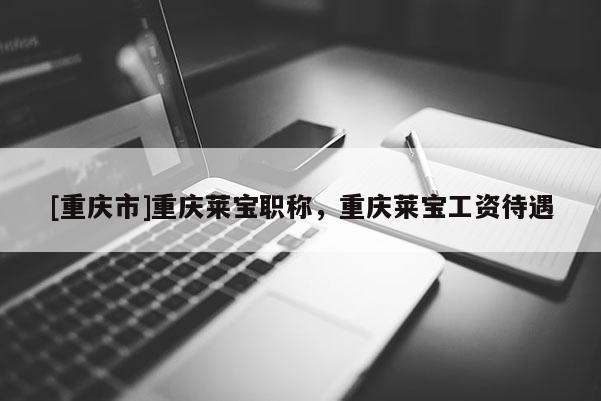 [重慶市]重慶萊寶職稱，重慶萊寶工資待遇