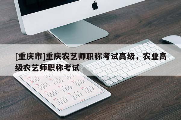 [重慶市]重慶農(nóng)藝師職稱考試高級(jí)，農(nóng)業(yè)高級(jí)農(nóng)藝師職稱考試