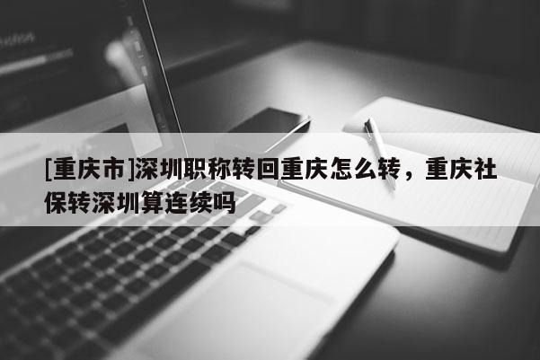 [重慶市]深圳職稱轉(zhuǎn)回重慶怎么轉(zhuǎn)，重慶社保轉(zhuǎn)深圳算連續(xù)嗎