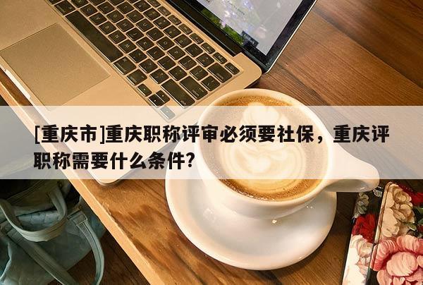 [重慶市]重慶職稱評審必須要社保，重慶評職稱需要什么條件?